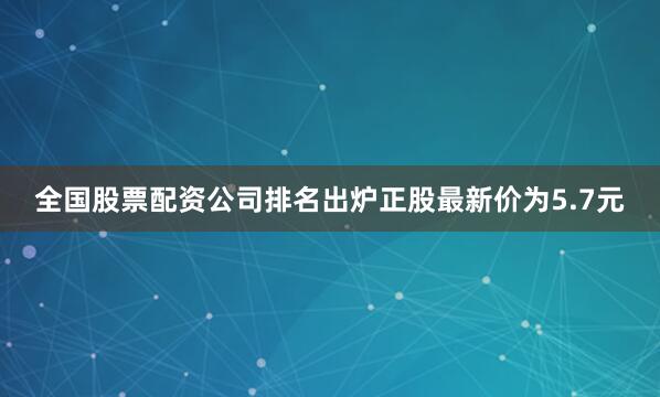 全国股票配资公司排名出炉正股最新价为5.7元