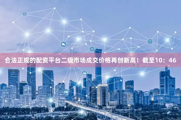 合法正规的配资平台二级市场成交价格再创新高！截至10：46