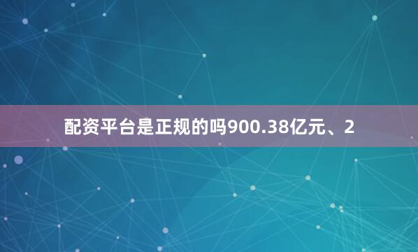 配资平台是正规的吗900.38亿元、2