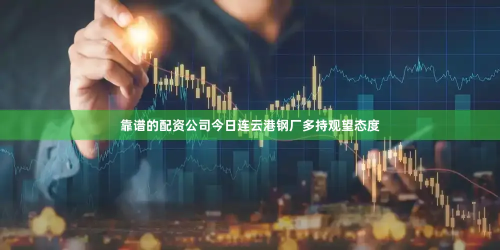 靠谱的配资公司今日连云港钢厂多持观望态度