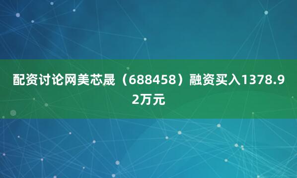 配资讨论网美芯晟（688458）融资买入1378.92万元