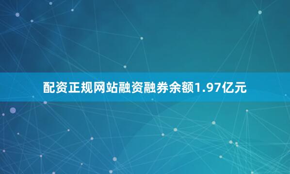 配资正规网站融资融券余额1.97亿元