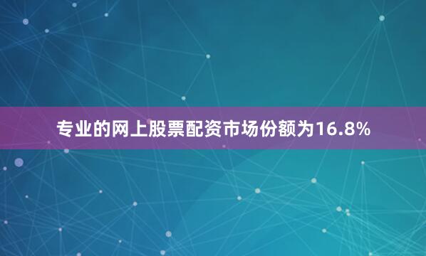 专业的网上股票配资市场份额为16.8%