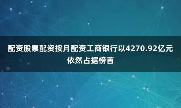配资股票配资按月配资工商银行以4270.92亿元依然占据榜首
