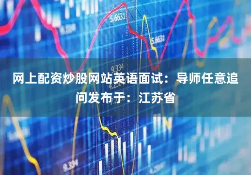 网上配资炒股网站英语面试：导师任意追问发布于：江苏省