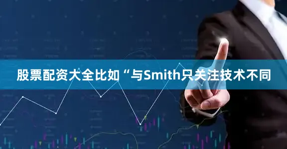股票配资大全比如“与Smith只关注技术不同