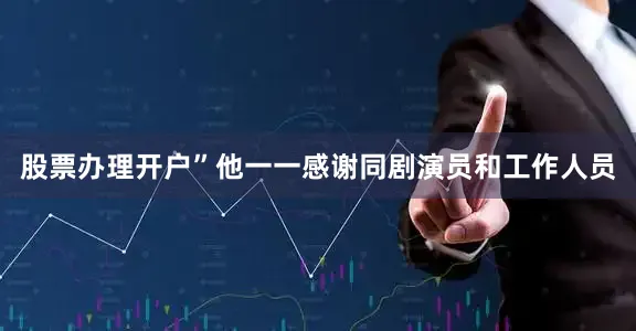 股票办理开户”他一一感谢同剧演员和工作人员