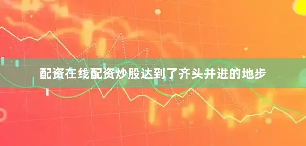 配资在线配资炒股达到了齐头并进的地步