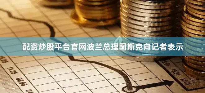 配资炒股平台官网波兰总理图斯克向记者表示