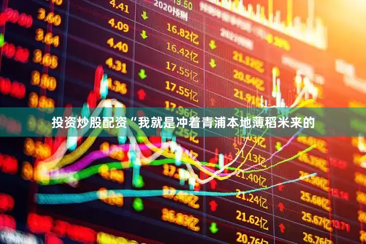 投资炒股配资“我就是冲着青浦本地薄稻米来的