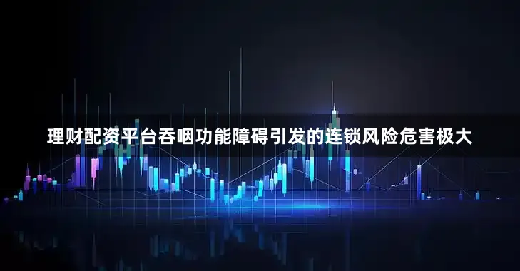 理财配资平台吞咽功能障碍引发的连锁风险危害极大