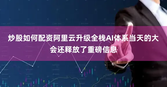 炒股如何配资阿里云升级全栈AI体系当天的大会还释放了重磅信息